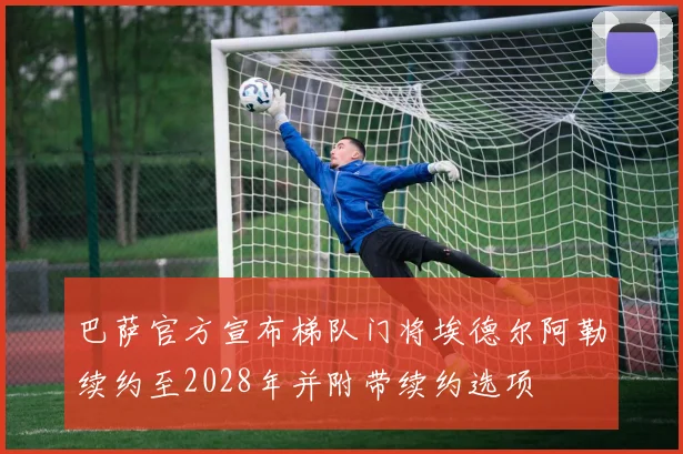 巴萨官方宣布梯队门将埃德尔阿勒续约至2028年并附带续约选项