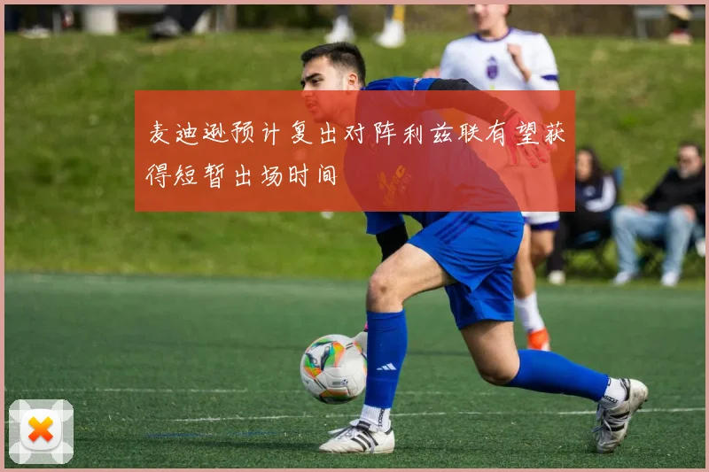 麦迪逊预计复出对阵利兹联有望获得短暂出场时间