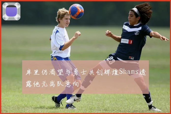 库里仍渴望与勇士共创辉煌Shams透露他无离队意向