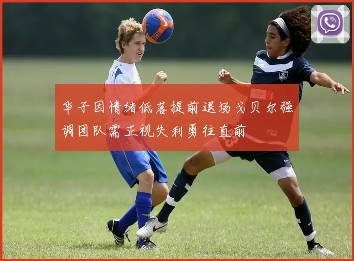 华子因情绪低落提前退场戈贝尔强调团队需正视失利勇往直前