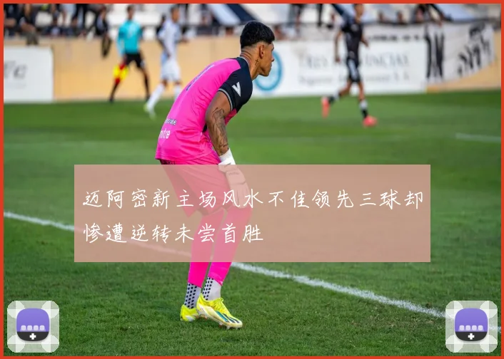 迈阿密新主场风水不佳领先三球却惨遭逆转未尝首胜