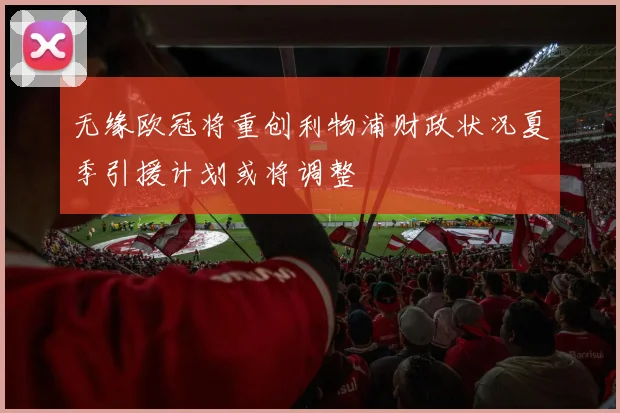 无缘欧冠将重创利物浦财政状况夏季引援计划或将调整