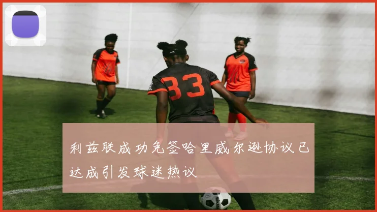 利兹联成功免签哈里威尔逊协议已达成引发球迷热议