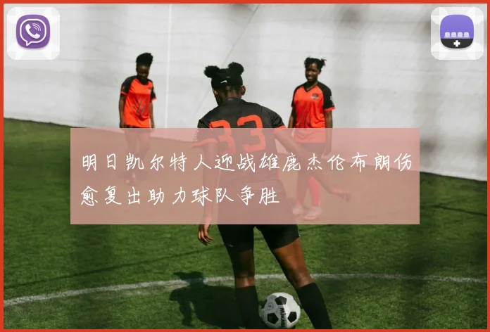 明日凯尔特人迎战雄鹿杰伦布朗伤愈复出助力球队争胜