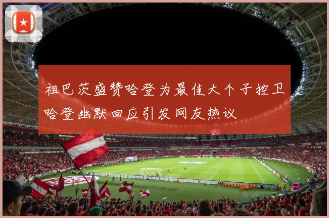 祖巴茨盛赞哈登为最佳大个子控卫哈登幽默回应引发网友热议