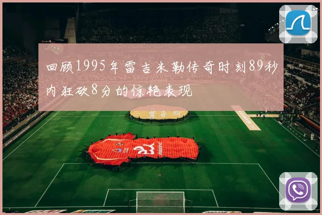 回顾1995年雷吉米勒传奇时刻89秒内狂砍8分的惊艳表现