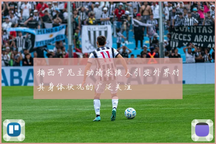 梅西罕见主动请求换人引发外界对其身体状况的广泛关注