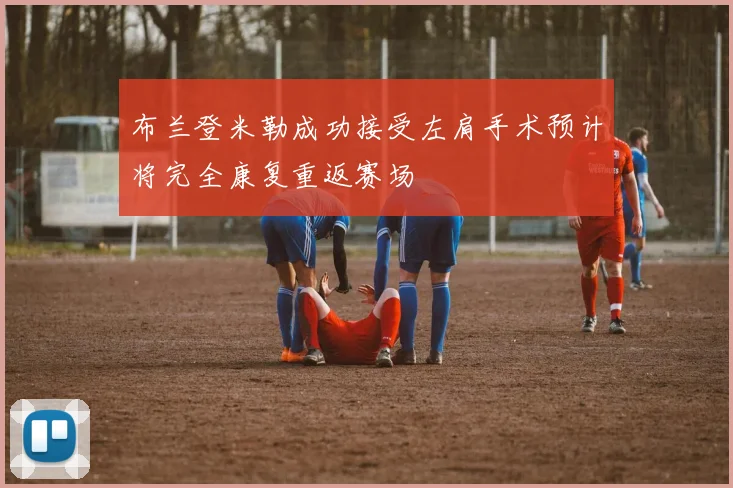 布兰登米勒成功接受左肩手术预计将完全康复重返赛场