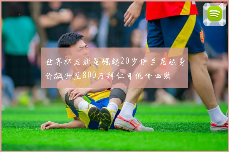 世界杯后新星崛起20岁伊兰昆达身价飙升至800万拜仁可低价回购