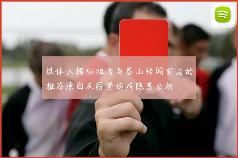 媒体人揭秘祖马与泰山传闻背后的推荐原因及薪资伤病隐患分析