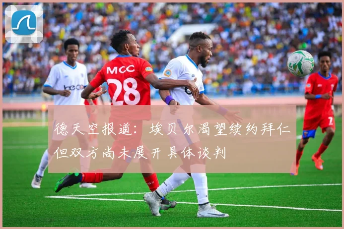 德天空报道：埃贝尔渴望续约拜仁但双方尚未展开具体谈判