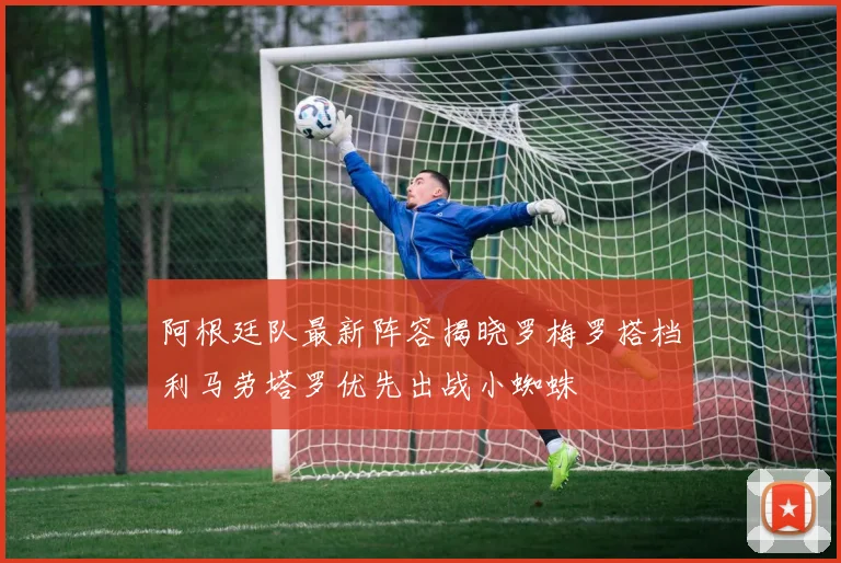 阿根廷队最新阵容揭晓罗梅罗搭档利马劳塔罗优先出战小蜘蛛