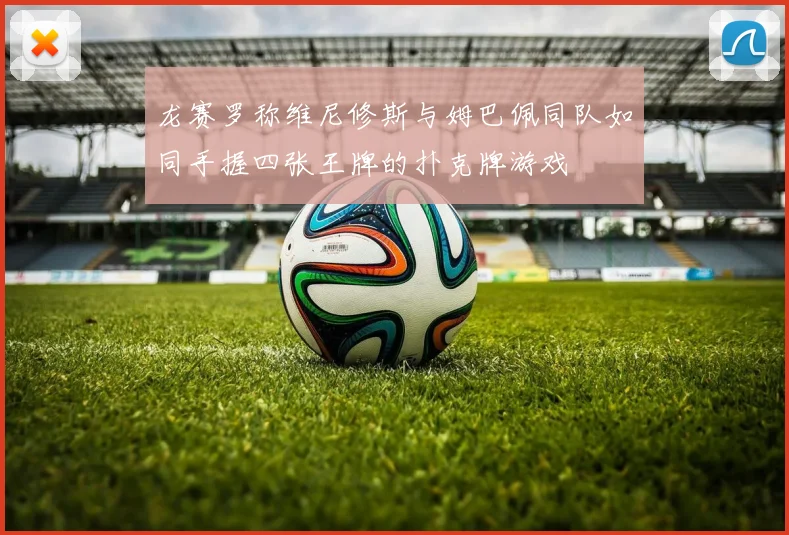 龙赛罗称维尼修斯与姆巴佩同队如同手握四张王牌的扑克牌游戏