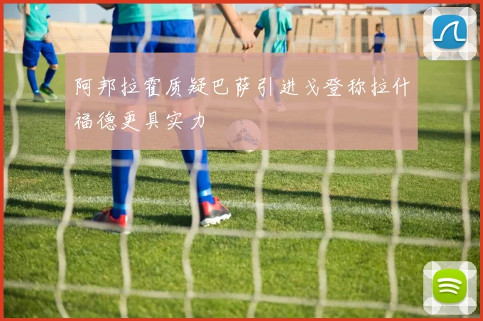 阿邦拉霍质疑巴萨引进戈登称拉什福德更具实力