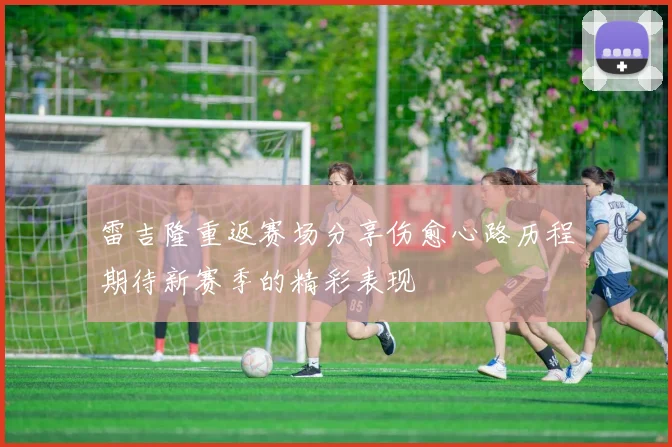 雷吉隆重返赛场分享伤愈心路历程期待新赛季的精彩表现