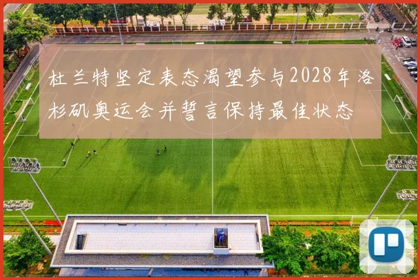 杜兰特坚定表态渴望参与2028年洛杉矶奥运会并誓言保持最佳状态