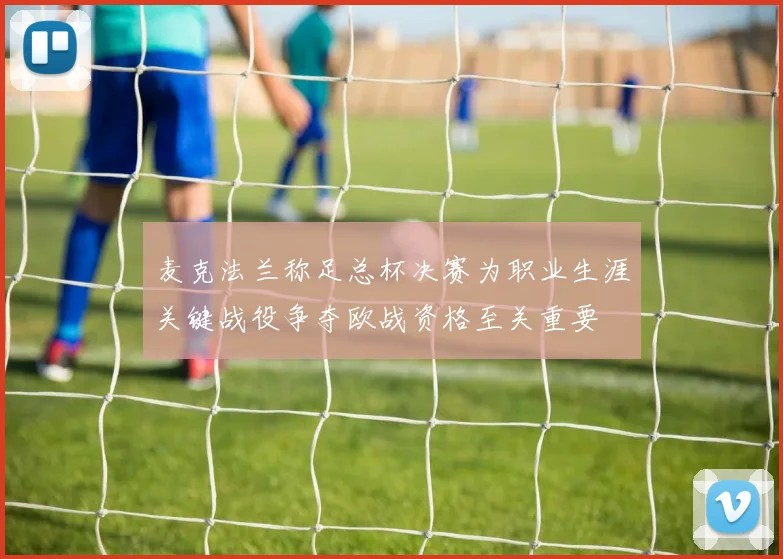 麦克法兰称足总杯决赛为职业生涯关键战役争夺欧战资格至关重要