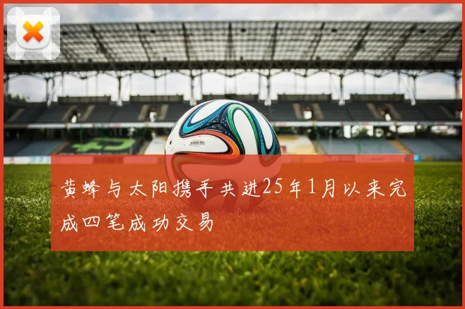 黄蜂与太阳携手共进25年1月以来完成四笔成功交易