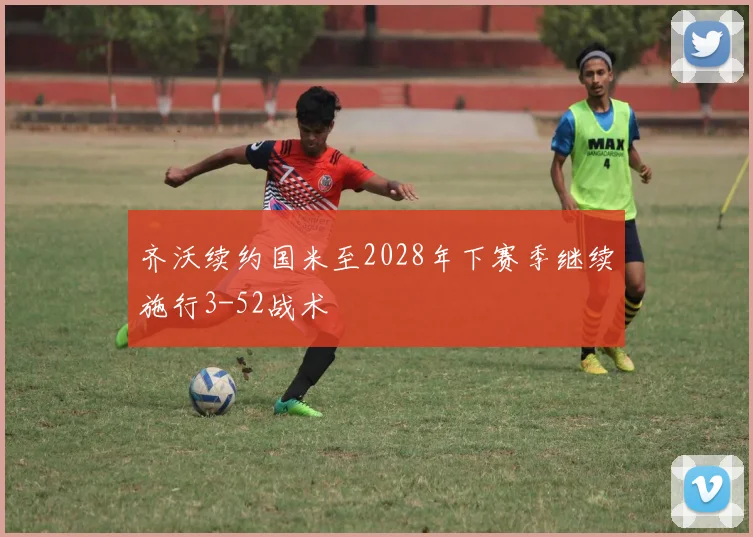 齐沃续约国米至2028年下赛季继续施行3-52战术
