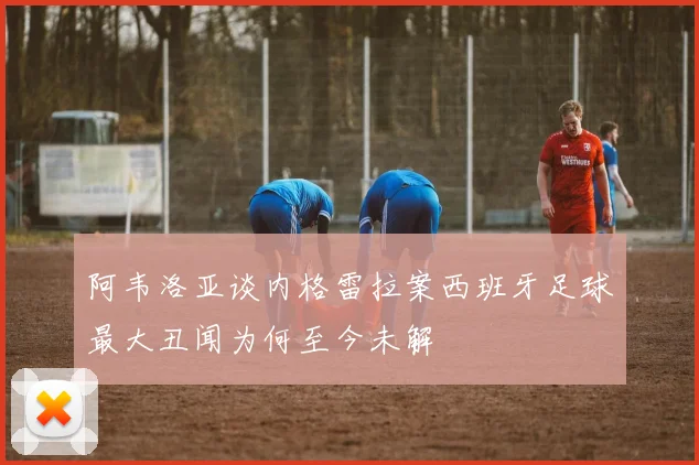 阿韦洛亚谈内格雷拉案西班牙足球最大丑闻为何至今未解