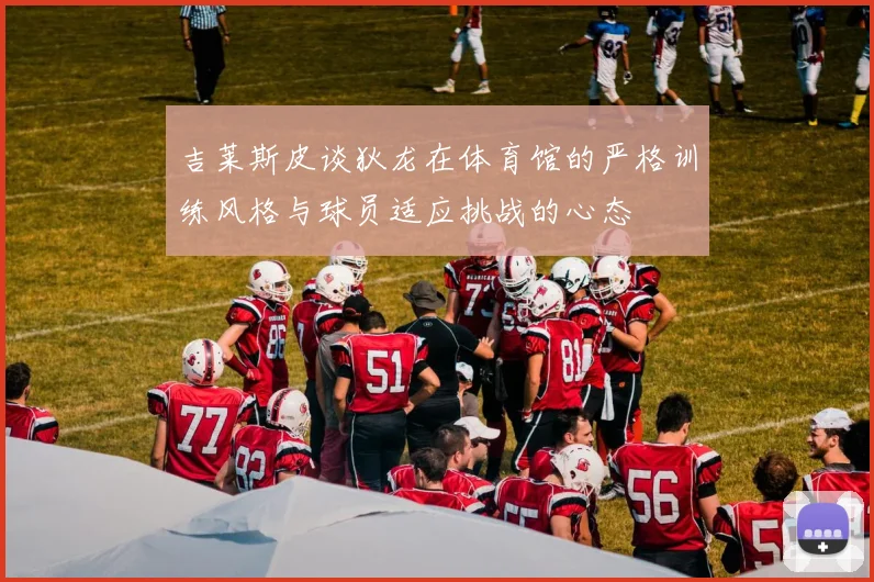吉莱斯皮谈狄龙在体育馆的严格训练风格与球员适应挑战的心态