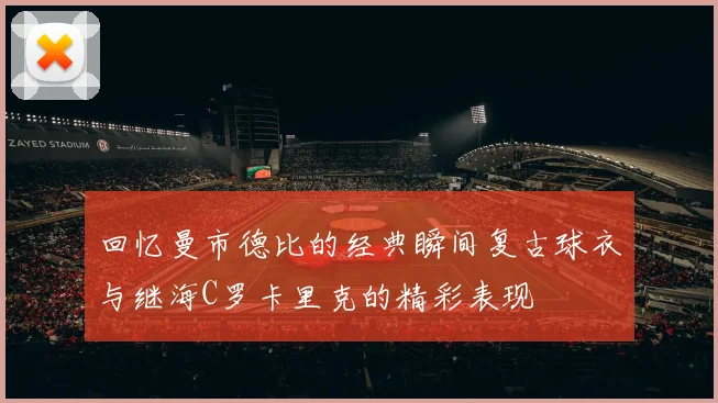 回忆曼市德比的经典瞬间复古球衣与继海C罗卡里克的精彩表现