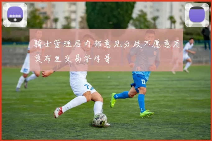 骑士管理层内部意见分歧不愿意用莫布里交易字母哥