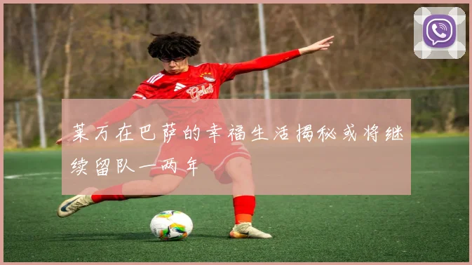 莱万在巴萨的幸福生活揭秘或将继续留队一两年