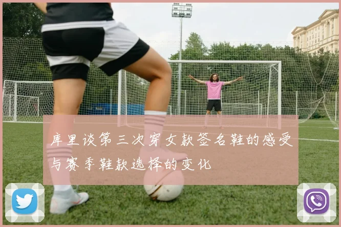 库里谈第三次穿女款签名鞋的感受与赛季鞋款选择的变化