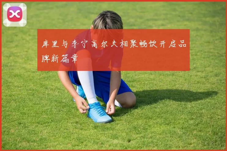 库里与李宁高尔夫相聚畅饮开启品牌新篇章