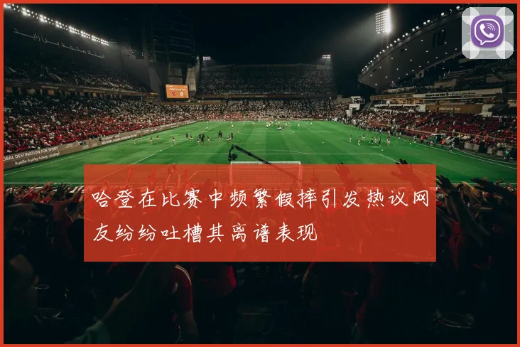 哈登在比赛中频繁假摔引发热议网友纷纷吐槽其离谱表现