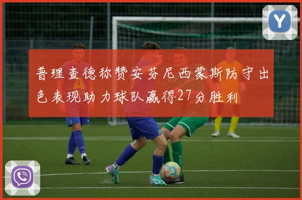 普理查德称赞安芬尼西蒙斯防守出色表现助力球队赢得27分胜利