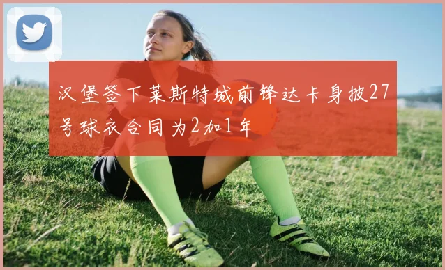 汉堡签下莱斯特城前锋达卡身披27号球衣合同为2加1年