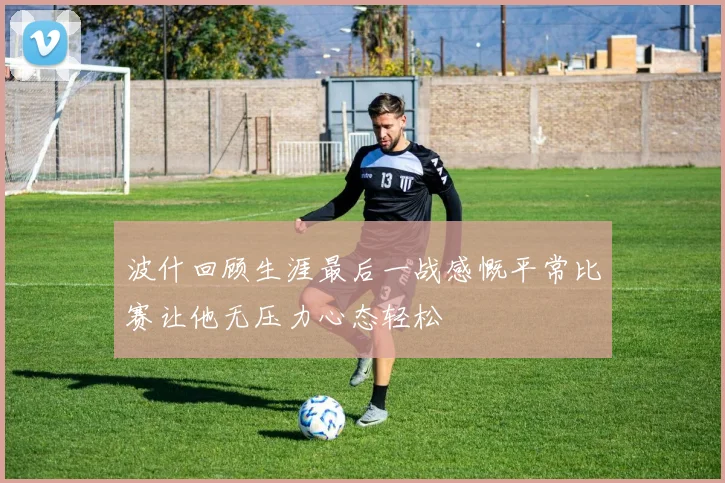 波什回顾生涯最后一战感慨平常比赛让他无压力心态轻松