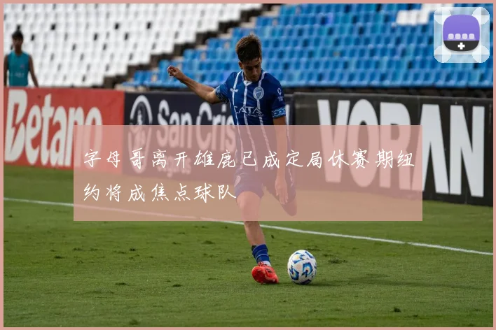 字母哥离开雄鹿已成定局休赛期纽约将成焦点球队