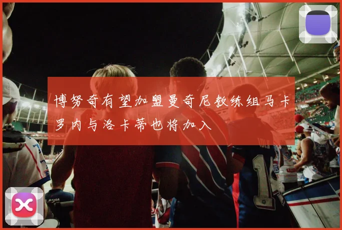 博努奇有望加盟曼奇尼教练组马卡罗内与洛卡蒂也将加入