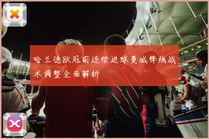 哈兰德欧冠前连续进球曼城锋线战术调整全面解析