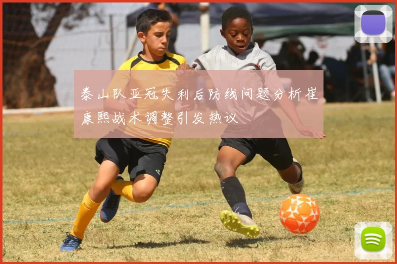 泰山队亚冠失利后防线问题分析崔康熙战术调整引发热议