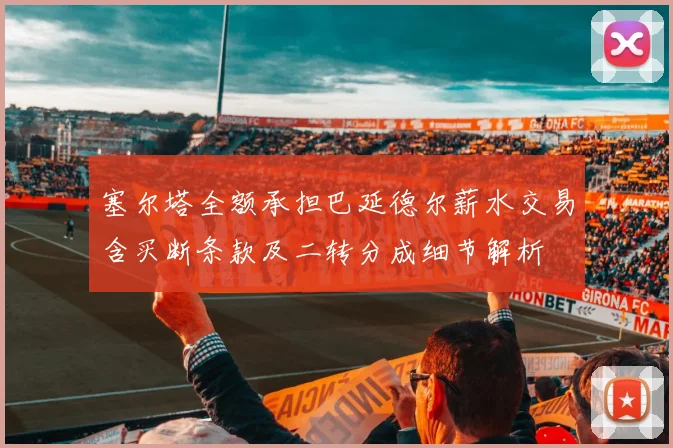 塞尔塔全额承担巴延德尔薪水交易含买断条款及二转分成细节解析