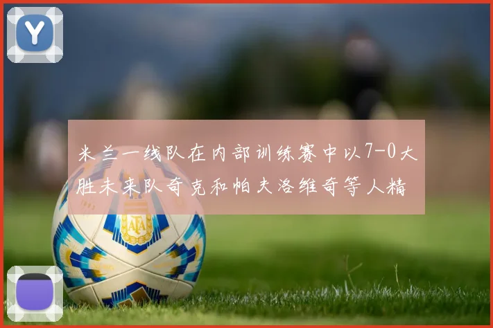 米兰一线队在内部训练赛中以7-0大胜未来队奇克和帕夫洛维奇等人精彩进球