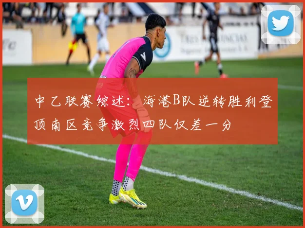 中乙联赛综述：海港B队逆转胜利登顶南区竞争激烈四队仅差一分