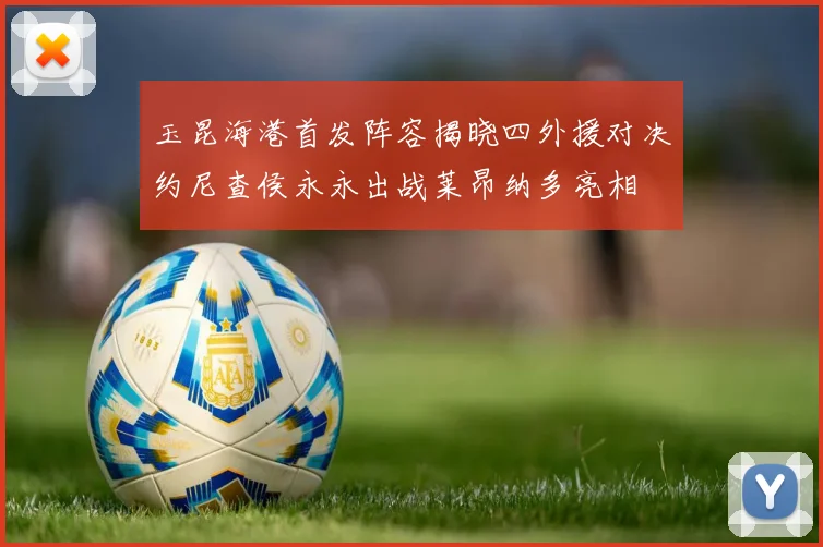 玉昆海港首发阵容揭晓四外援对决约尼查侯永永出战莱昂纳多亮相